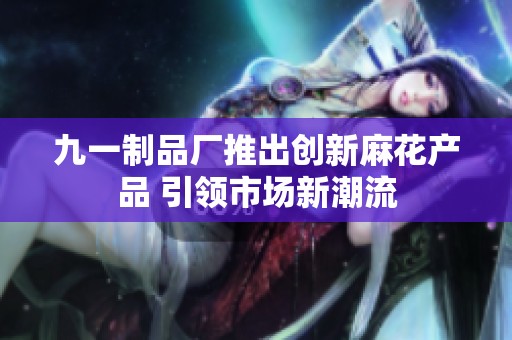 九一制品厂推出创新麻花产品 引领市场新潮流