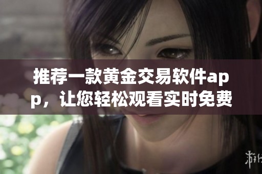 推荐一款黄金交易软件app，让您轻松观看实时免费视频