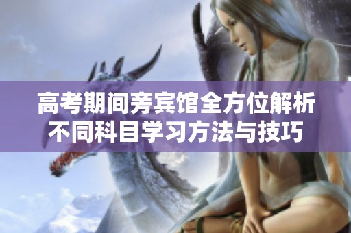 高考期间旁宾馆全方位解析不同科目学习方法与技巧