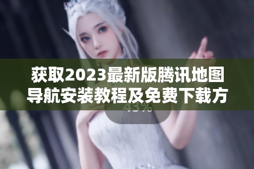 获取2023最新版腾讯地图导航安装教程及免费下载方法