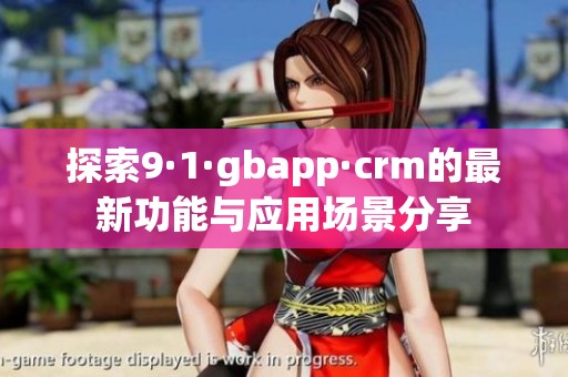探索9·1·gbapp·crm的最新功能与应用场景分享