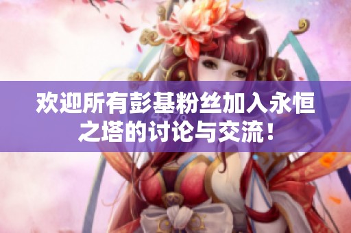欢迎所有彭基粉丝加入永恒之塔的讨论与交流！
