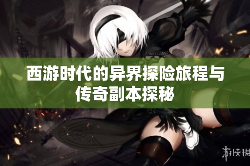 西游时代的异界探险旅程与传奇副本探秘