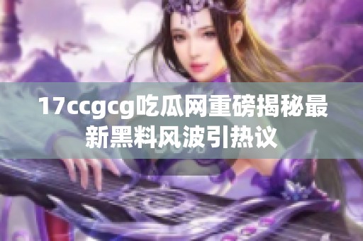 17ccgcg吃瓜网重磅揭秘最新黑料风波引热议