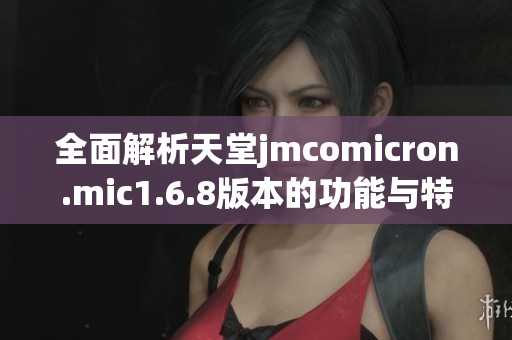 全面解析天堂jmcomicron.mic1.6.8版本的功能与特点