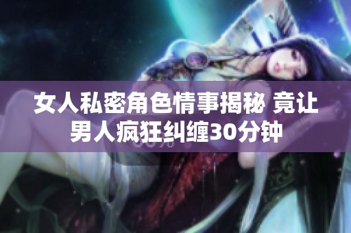 女人私密角色情事揭秘 竟让男人疯狂纠缠30分钟