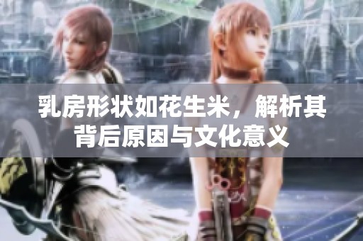 乳房形状如花生米，解析其背后原因与文化意义