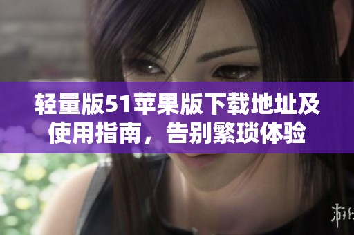 轻量版51苹果版下载地址及使用指南，告别繁琐体验