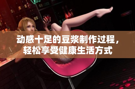动感十足的豆浆制作过程，轻松享受健康生活方式