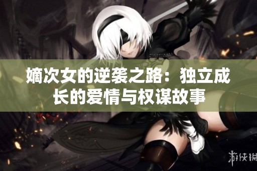 嫡次女的逆袭之路：独立成长的爱情与权谋故事