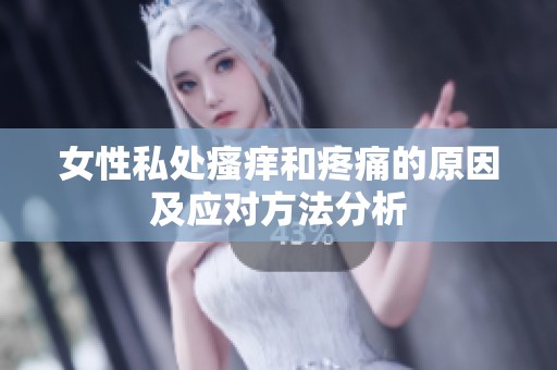 女性私处瘙痒和疼痛的原因及应对方法分析
