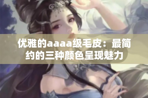 优雅的aaaa级毛皮：最简约的三种颜色呈现魅力