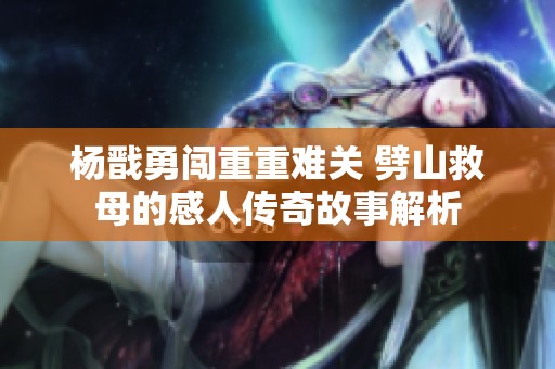 杨戬勇闯重重难关 劈山救母的感人传奇故事解析