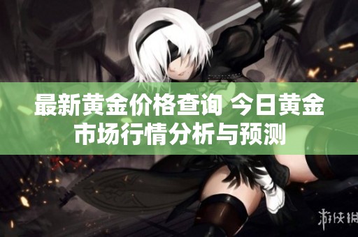 最新黄金价格查询 今日黄金市场行情分析与预测