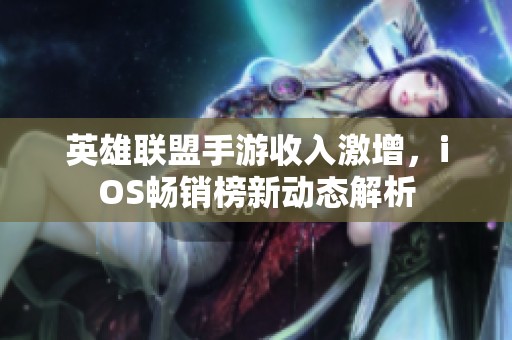 英雄联盟手游收入激增，iOS畅销榜新动态解析