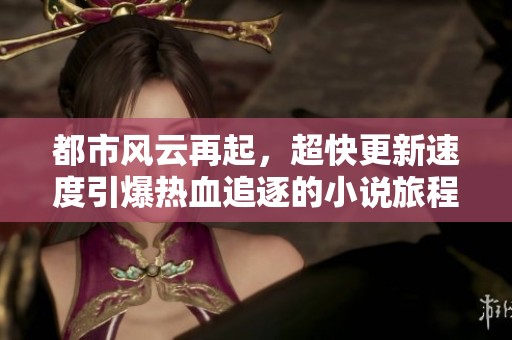 都市风云再起，超快更新速度引爆热血追逐的小说旅程