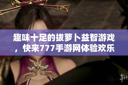 趣味十足的拔萝卜益智游戏，快来777手游网体验欢乐吧