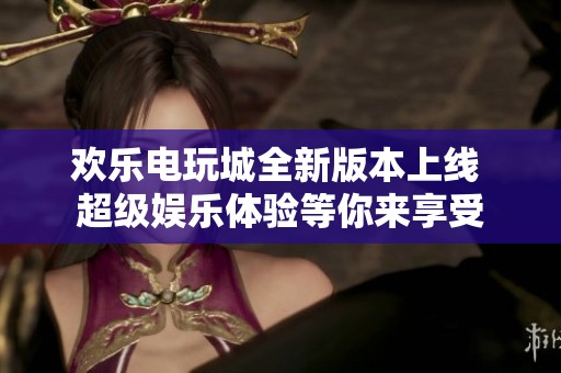 欢乐电玩城全新版本上线 超级娱乐体验等你来享受