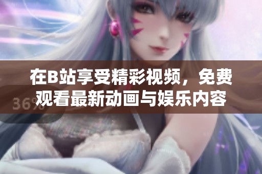 在B站享受精彩视频，免费观看最新动画与娱乐内容