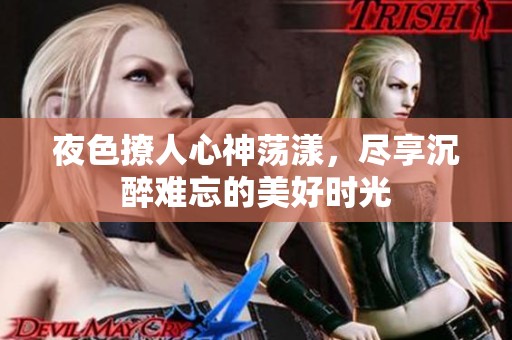 夜色撩人心神荡漾，尽享沉醉难忘的美好时光
