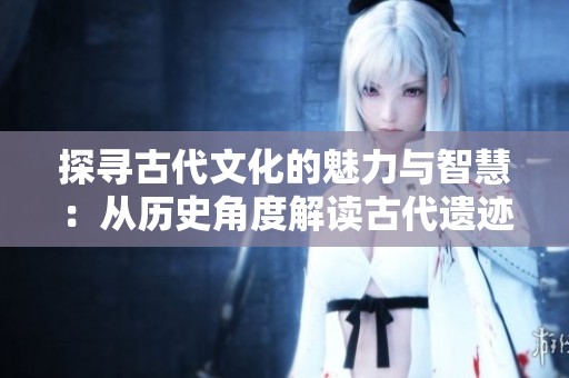 探寻古代文化的魅力与智慧：从历史角度解读古代遗迹