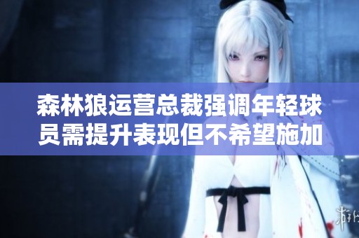 森林狼运营总裁强调年轻球员需提升表现但不希望施加过大压力