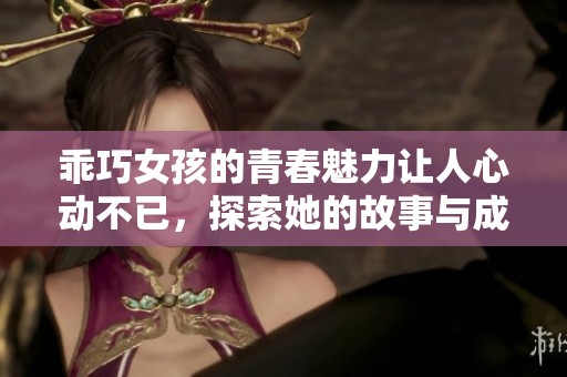 乖巧女孩的青春魅力让人心动不已，探索她的故事与成长