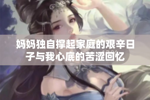 妈妈独自撑起家庭的艰辛日子与我心底的苦涩回忆
