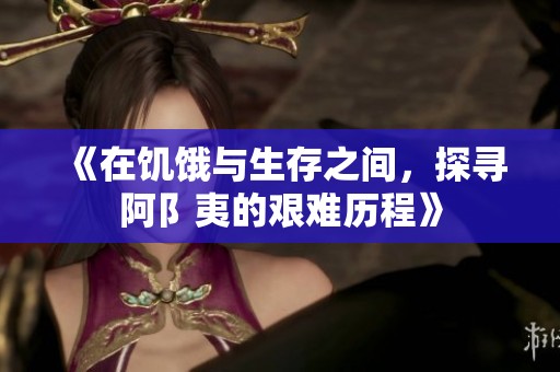 《在饥饿与生存之间，探寻阿阝夷的艰难历程》