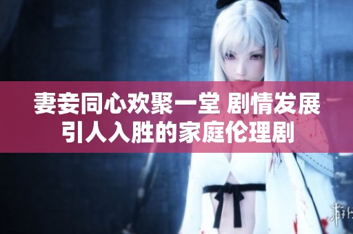 妻妾同心欢聚一堂 剧情发展引人入胜的家庭伦理剧