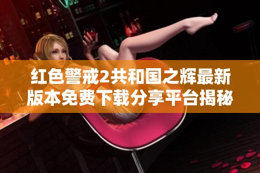 红色警戒2共和国之辉最新版本免费下载分享平台揭秘