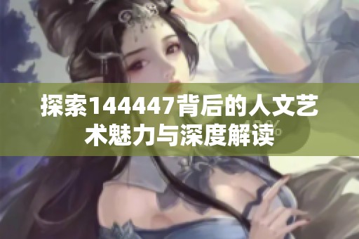 探索144447背后的人文艺术魅力与深度解读