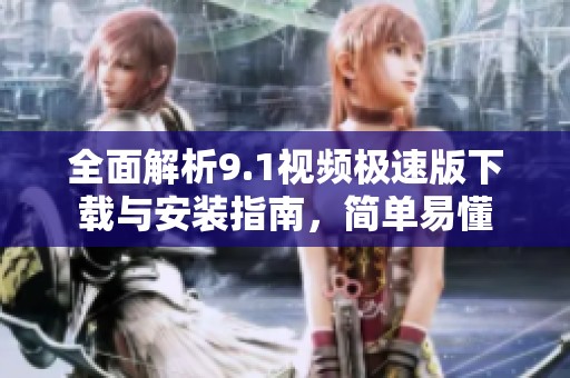 全面解析9.1视频极速版下载与安装指南，简单易懂