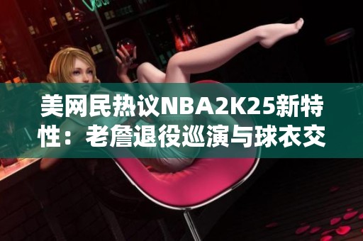 美网民热议NBA2K25新特性：老詹退役巡演与球衣交换功能引关注