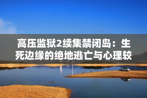 高压监狱2续集禁闭岛：生死边缘的绝地逃亡与心理较量