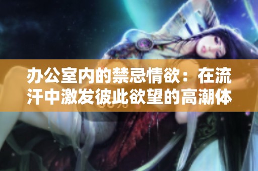 办公室内的禁忌情欲：在流汗中激发彼此欲望的高潮体验