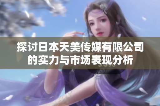 探讨日本天美传媒有限公司的实力与市场表现分析