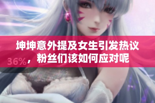 坤坤意外提及女生引发热议，粉丝们该如何应对呢