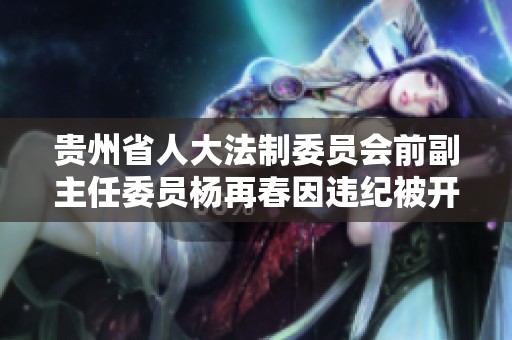 贵州省人大法制委员会前副主任委员杨再春因违纪被开除党籍