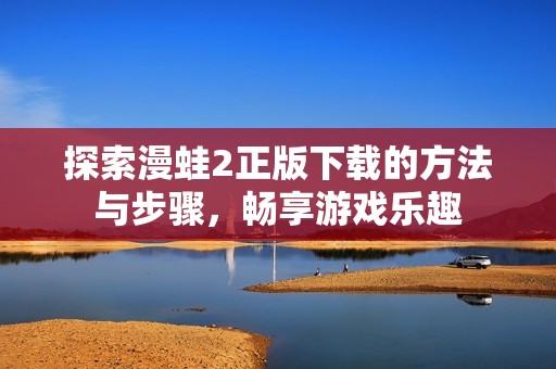 探索漫蛙2正版下载的方法与步骤，畅享游戏乐趣