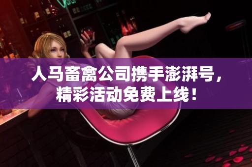 人马畜禽公司携手澎湃号，精彩活动免费上线！