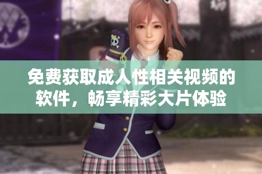 免费获取成人性相关视频的软件，畅享精彩大片体验