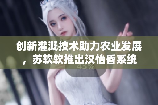 创新灌溉技术助力农业发展，苏软软推出汉怡昏系统