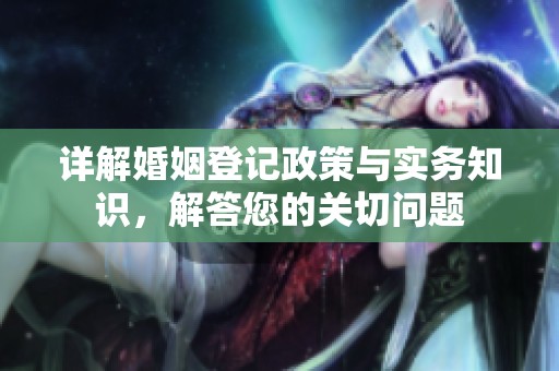 详解婚姻登记政策与实务知识，解答您的关切问题