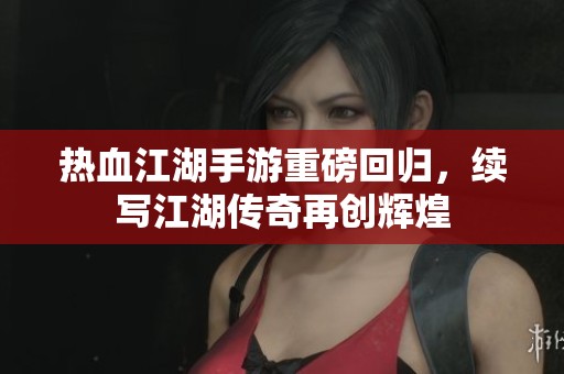热血江湖手游重磅回归，续写江湖传奇再创辉煌