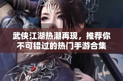 武侠江湖热潮再现，推荐你不可错过的热门手游合集