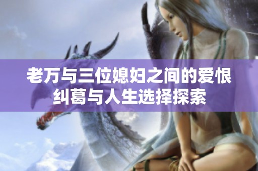 老万与三位媳妇之间的爱恨纠葛与人生选择探索