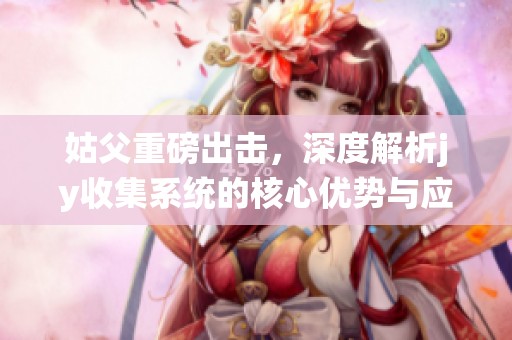姑父重磅出击，深度解析jy收集系统的核心优势与应用前景