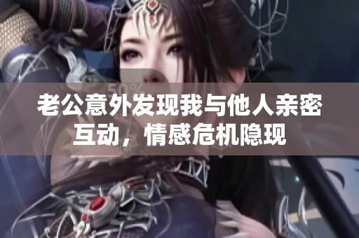 老公意外发现我与他人亲密互动，情感危机隐现