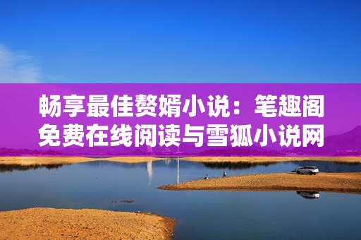 畅享最佳赘婿小说：笔趣阁免费在线阅读与雪狐小说网无广告体验